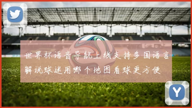 世界杯语音导航上线支持多国语言解说球迷用哪个地图看球更方便