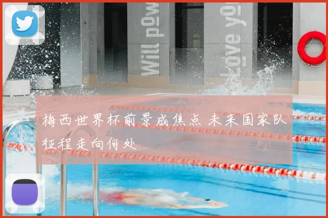 梅西世界杯前景成焦点 未来国家队征程走向何处