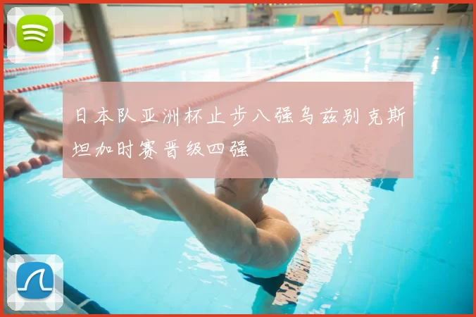 日本队亚洲杯止步八强乌兹别克斯坦加时赛晋级四强