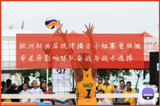 欧洲杯历届规律揭示小组赛晋级概率差异影响球队备战与战术选择