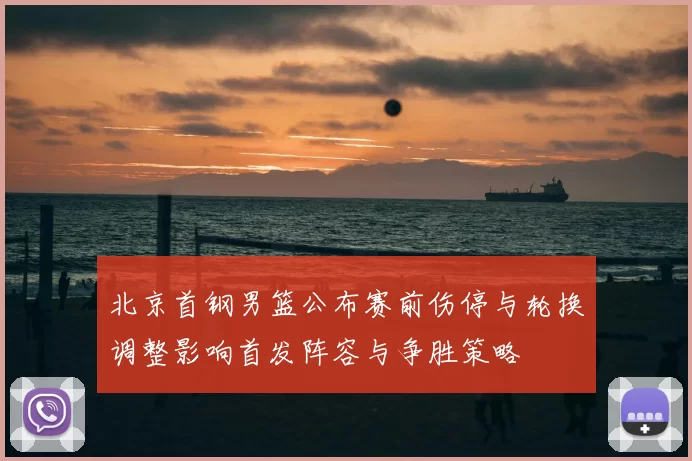 北京首钢男篮公布赛前伤停与轮换调整影响首发阵容与争胜策略