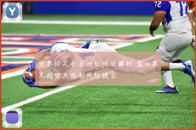 世界杯足彩五洲红玩法解析 盘口赛果趋势及购彩风险提示