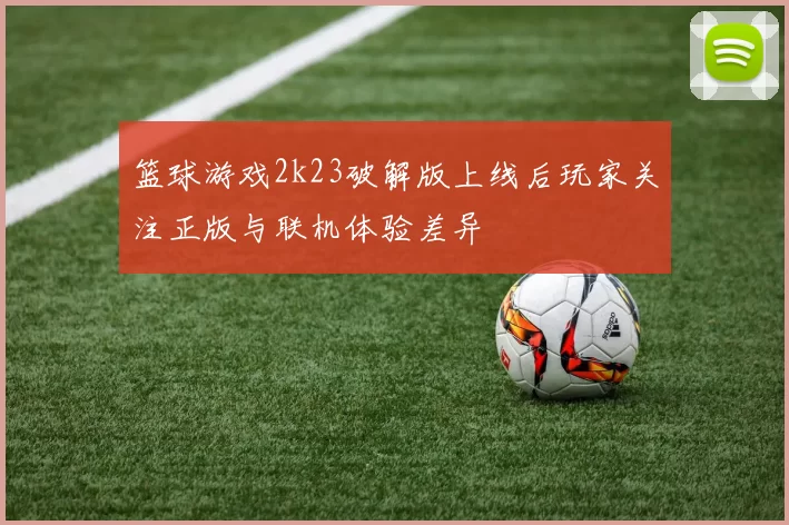 篮球游戏2k23破解版上线后玩家关注正版与联机体验差异