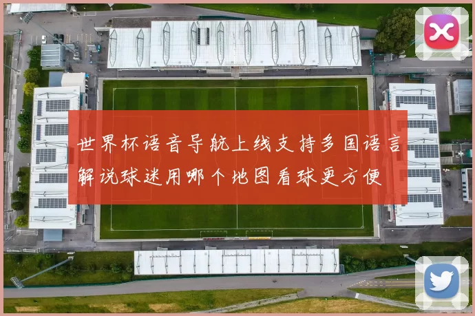 世界杯语音导航上线支持多国语言解说球迷用哪个地图看球更方便