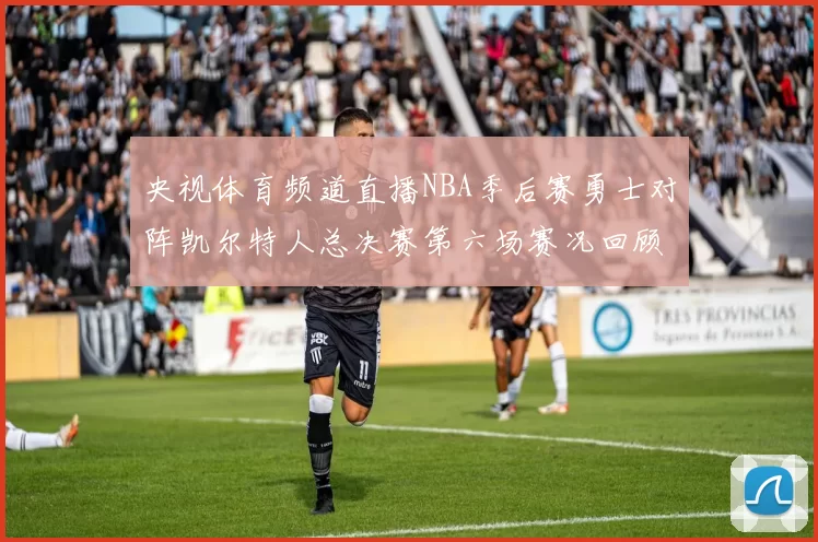 央视体育频道直播NBA季后赛勇士对阵凯尔特人总决赛第六场赛况回顾