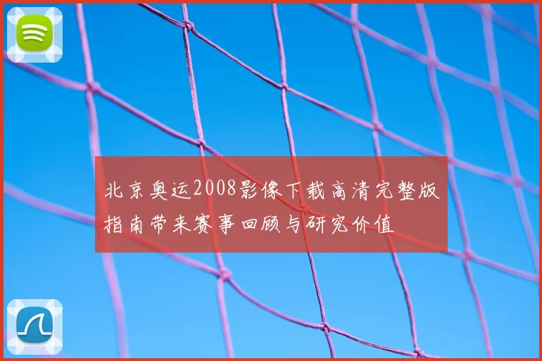 北京奥运2008影像下载高清完整版指南带来赛事回顾与研究价值