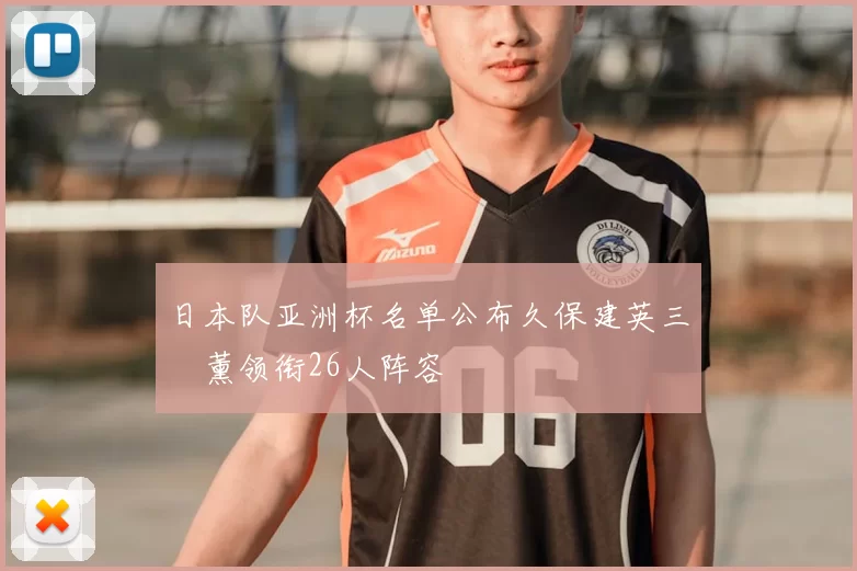 日本队亚洲杯名单公布久保建英三笘薰领衔26人阵容