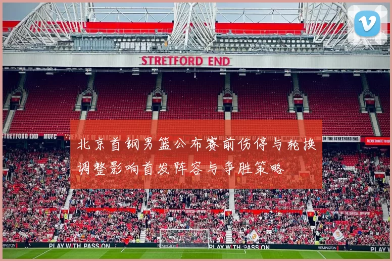 北京首钢男篮公布赛前伤停与轮换调整影响首发阵容与争胜策略