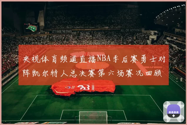 央视体育频道直播NBA季后赛勇士对阵凯尔特人总决赛第六场赛况回顾