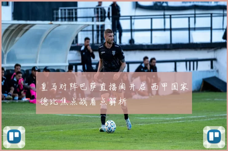 皇马对阵巴萨直播间开启 西甲国家德比焦点战看点解析