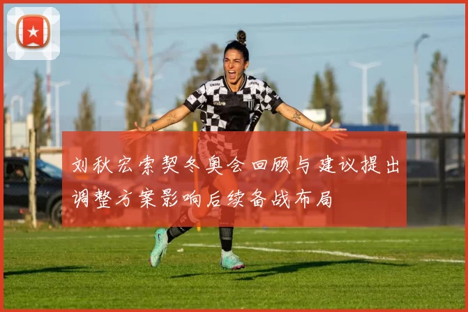 刘秋宏索契冬奥会回顾与建议提出调整方案影响后续备战布局