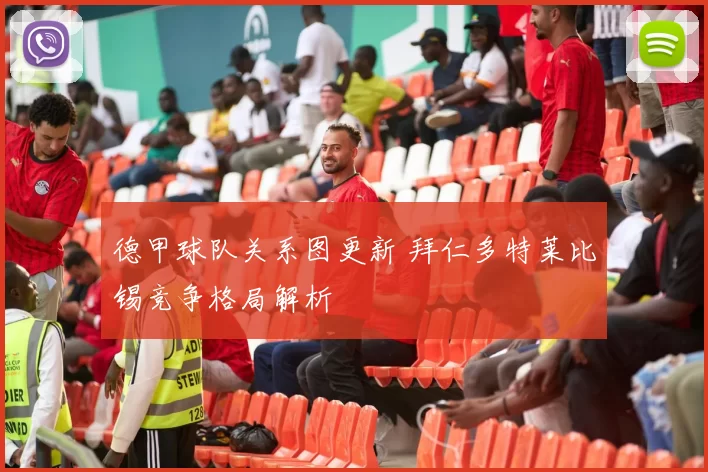 德甲球队关系图更新 拜仁多特莱比锡竞争格局解析