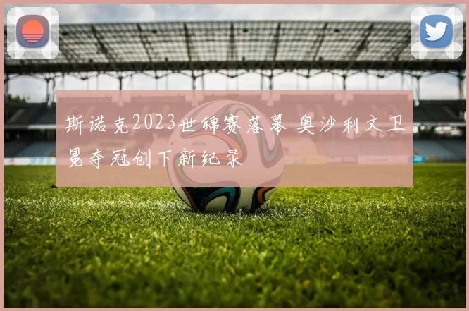 斯诺克2023世锦赛落幕 奥沙利文卫冕夺冠创下新纪录