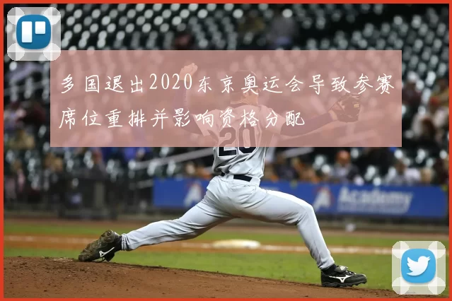 多国退出2020东京奥运会导致参赛席位重排并影响资格分配