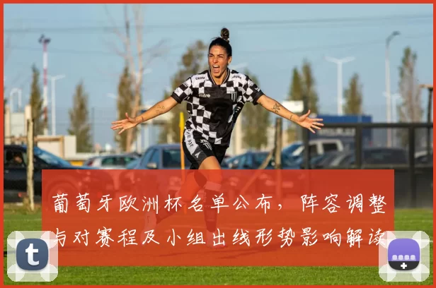 葡萄牙欧洲杯名单公布，阵容调整与对赛程及小组出线形势影响解读