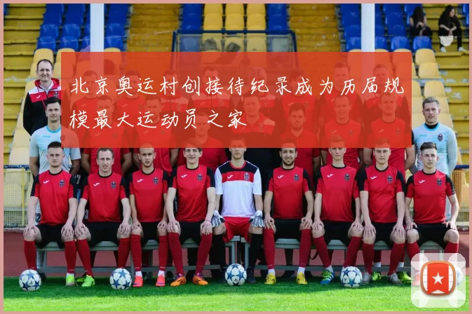 北京奥运村创接待纪录成为历届规模最大运动员之家