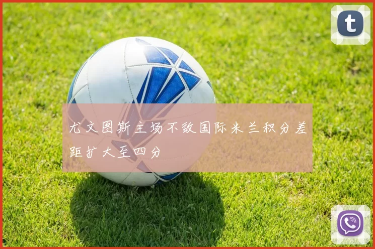 尤文图斯主场不敌国际米兰积分差距扩大至四分