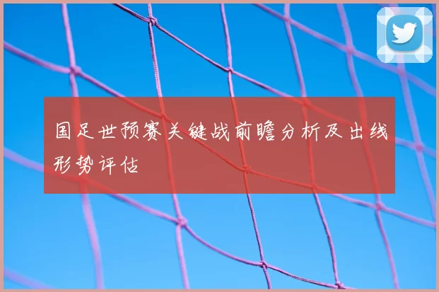 国足世预赛关键战前瞻分析及出线形势评估