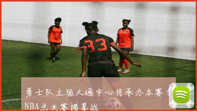 勇士队主场大通中心将承办本赛季NBA总决赛揭幕战