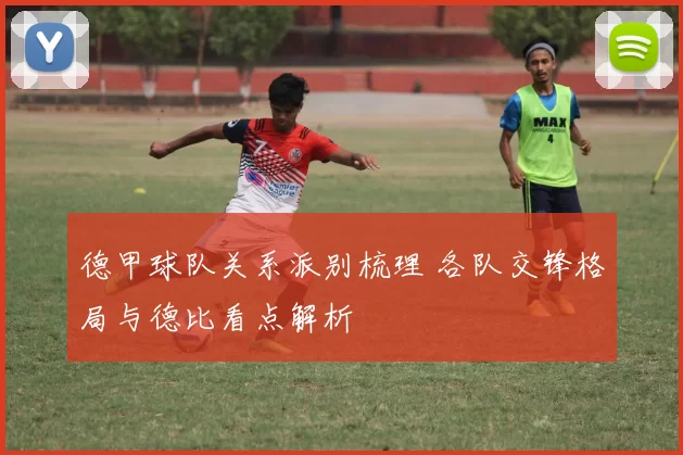 德甲球队关系派别梳理 各队交锋格局与德比看点解析