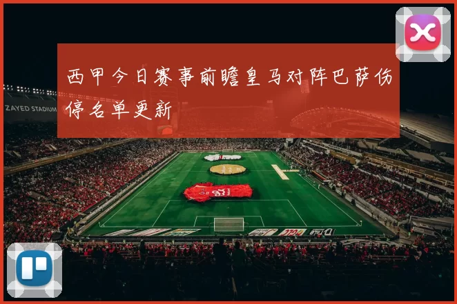 西甲今日赛事前瞻皇马对阵巴萨伤停名单更新