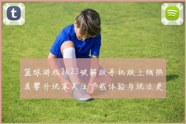 篮球游戏2k23破解版手机版上线热度攀升玩家关注下载体验与玩法更新