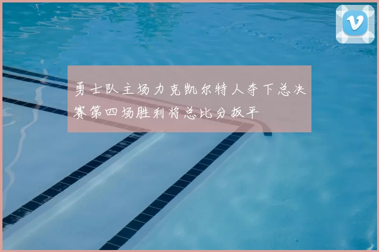 勇士队主场力克凯尔特人夺下总决赛第四场胜利将总比分扳平