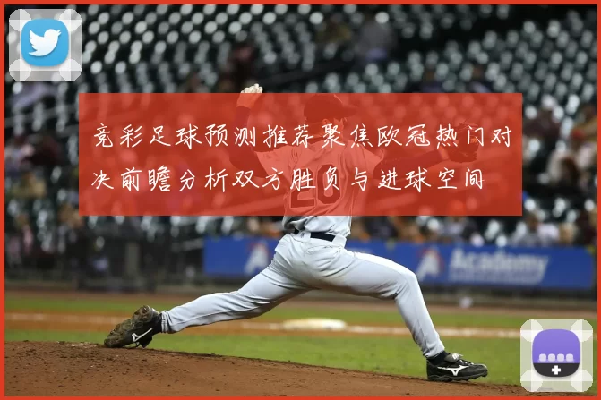 竞彩足球预测推荐聚焦欧冠热门对决前瞻分析双方胜负与进球空间
