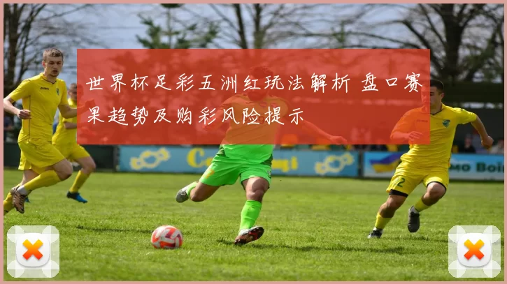 世界杯足彩五洲红玩法解析 盘口赛果趋势及购彩风险提示