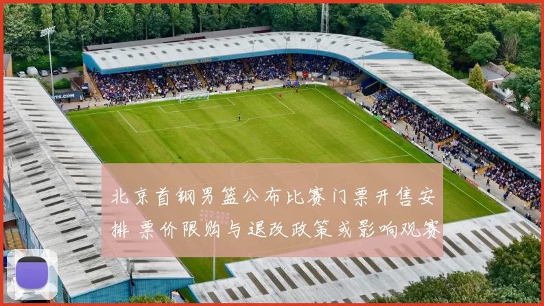 北京首钢男篮公布比赛门票开售安排 票价限购与退改政策或影响观赛人数