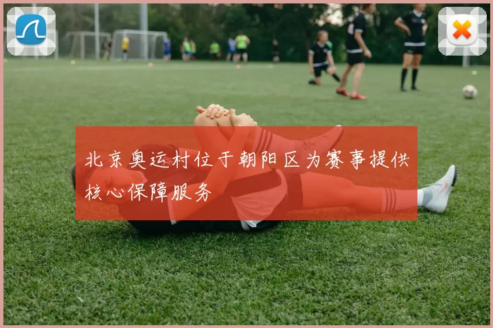 北京奥运村位于朝阳区为赛事提供核心保障服务