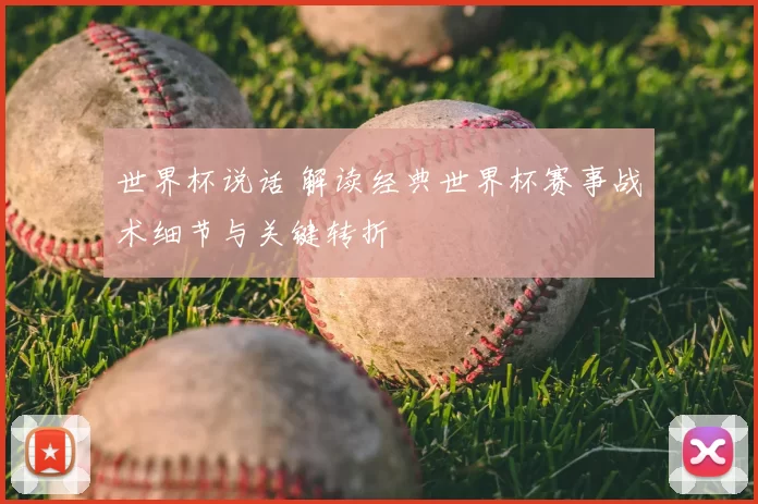 世界杯说话 解读经典世界杯赛事战术细节与关键转折