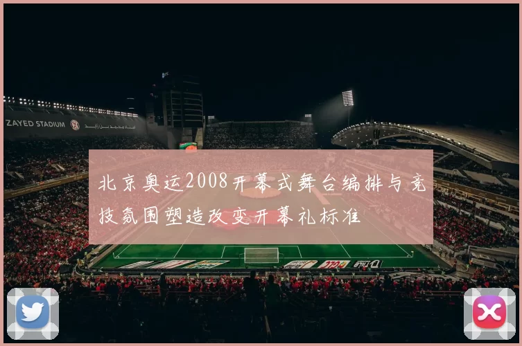 北京奥运2008开幕式舞台编排与竞技氛围塑造改变开幕礼标准