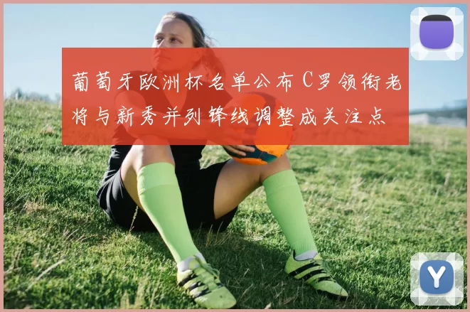 葡萄牙欧洲杯名单公布 C罗领衔老将与新秀并列锋线调整成关注点