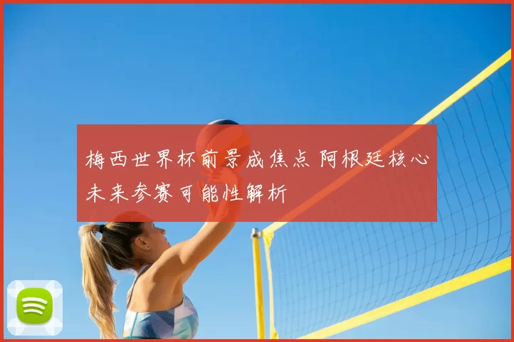 梅西世界杯前景成焦点 阿根廷核心未来参赛可能性解析