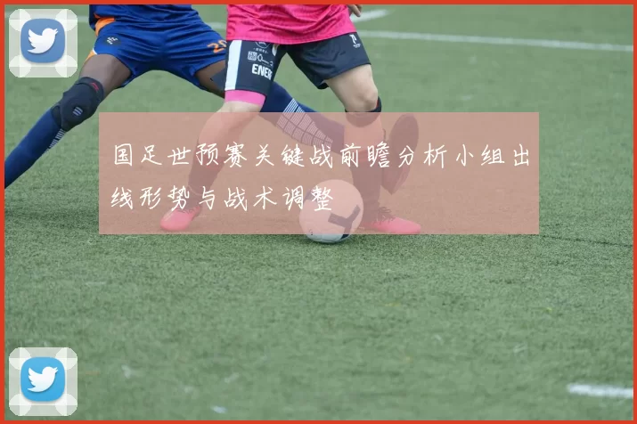国足世预赛关键战前瞻分析小组出线形势与战术调整