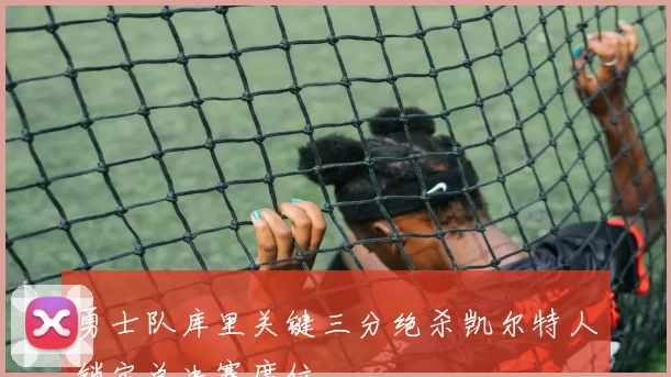 勇士队库里关键三分绝杀凯尔特人锁定总决赛席位