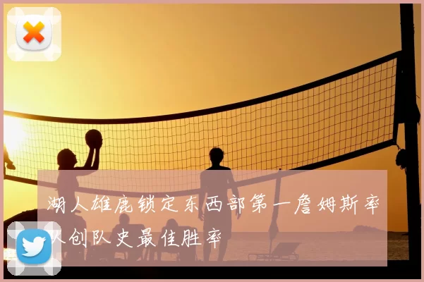 湖人雄鹿锁定东西部第一詹姆斯率队创队史最佳胜率