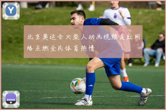 北京奥运会火柴人动画视频走红网络点燃全民体育热情