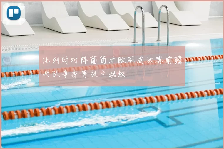 比利时对阵葡萄牙欧冠淘汰赛前瞻两队争夺晋级主动权